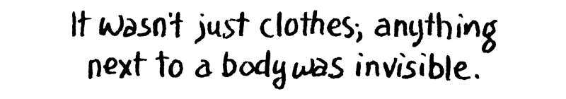 It wasn't just clothes; anything next to a body was invisible.